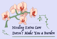 A digital illustration drawn in a cartoon style of a peach and red orchid on a green stem arching over decorative black text saying Needing extra care doesnt make you a burden. The words are framed by green curling vines.